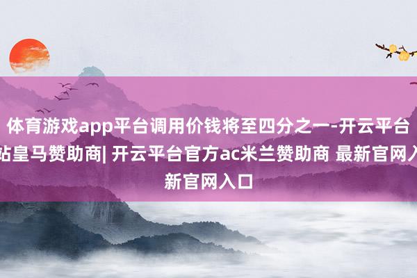 体育游戏app平台调用价钱将至四分之一-开云平台网站皇马赞助商| 开云平台官方ac米兰赞助商 最新官网入口