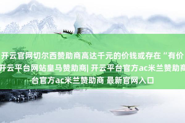 开云官网切尔西赞助商高达千元的价钱或存在“有价无市”的情况-开云平台网站皇马赞助商| 开云平台官方ac米兰赞助商 最新官网入口