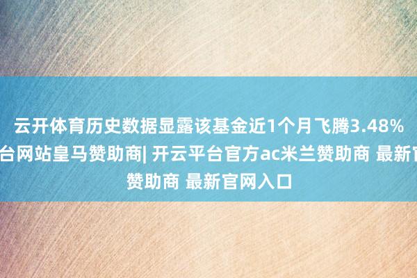 云开体育历史数据显露该基金近1个月飞腾3.48%-开云平台网站皇马赞助商| 开云平台官方ac米兰赞助商 最新官网入口