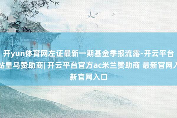 开yun体育网左证最新一期基金季报流露-开云平台网站皇马赞助商| 开云平台官方ac米兰赞助商 最新官网入口