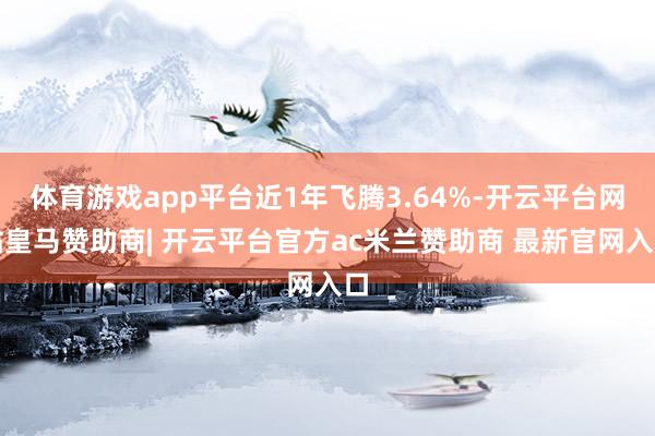 体育游戏app平台近1年飞腾3.64%-开云平台网站皇马赞助商| 开云平台官方ac米兰赞助商 最新官网入口