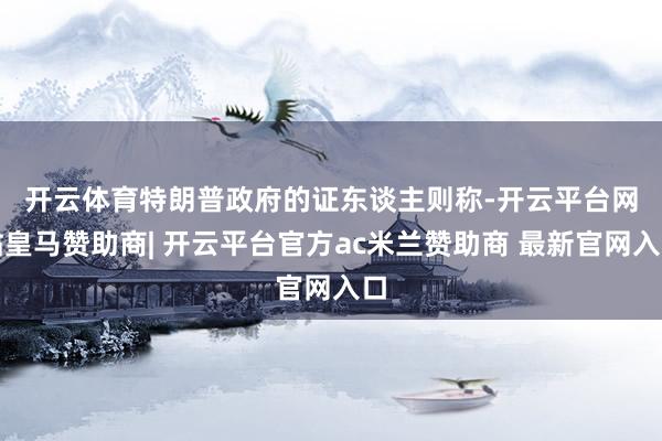 开云体育　　特朗普政府的证东谈主则称-开云平台网站皇马赞助商| 开云平台官方ac米兰赞助商 最新官网入口
