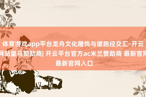 体育游戏app平台龙舟文化雕饰与缓跑径交汇-开云平台网站皇马赞助商| 开云平台官方ac米兰赞助商 最新官网入口