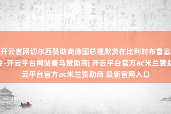 开云官网切尔西赞助商德国总理默茨在比利时布鲁塞尔出席新闻发布会-开云平台网站皇马赞助商| 开云平台官方ac米兰赞助商 最新官网入口