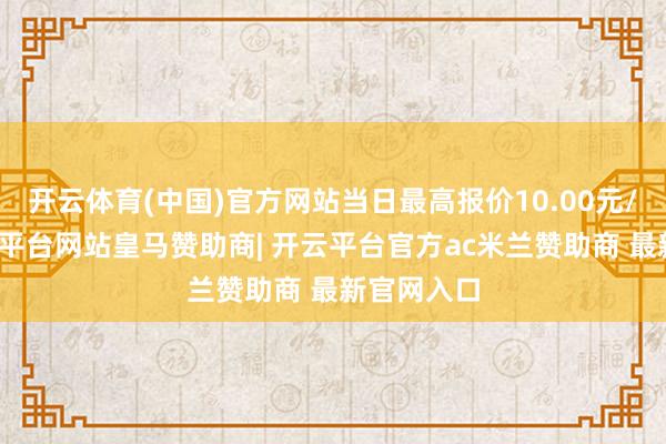 开云体育(中国)官方网站当日最高报价10.00元/公斤-开云平台网站皇马赞助商| 开云平台官方ac米兰赞助商 最新官网入口