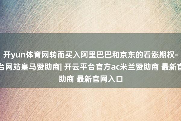 开yun体育网转而买入阿里巴巴和京东的看涨期权-开云平台网站皇马赞助商| 开云平台官方ac米兰赞助商 最新官网入口