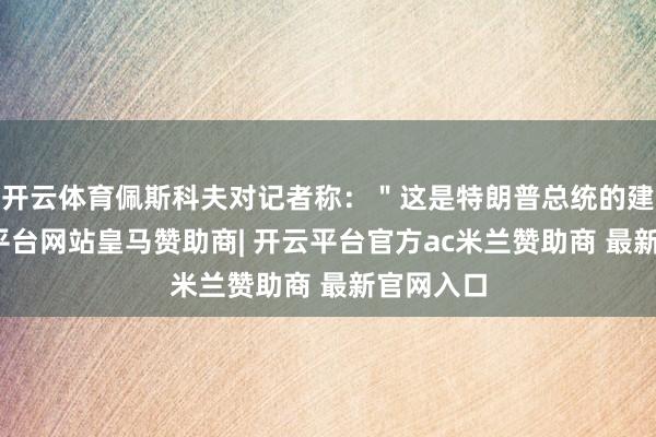 开云体育佩斯科夫对记者称：＂这是特朗普总统的建议-开云平台网站皇马赞助商| 开云平台官方ac米兰赞助商 最新官网入口