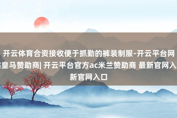 开云体育合资接收便于抓勤的裤装制服-开云平台网站皇马赞助商| 开云平台官方ac米兰赞助商 最新官网入口