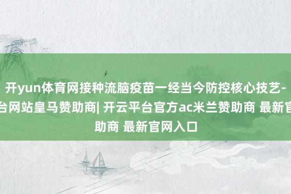 开yun体育网接种流脑疫苗一经当今防控核心技艺-开云平台网站皇马赞助商| 开云平台官方ac米兰赞助商 最新官网入口