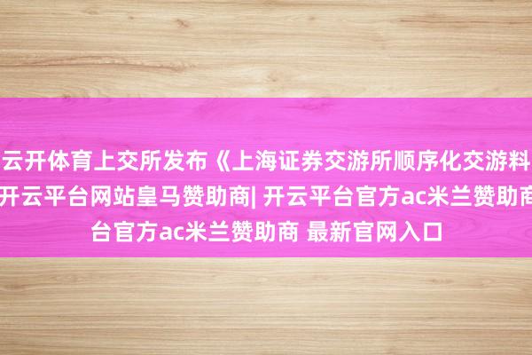 云开体育上交所发布《上海证券交游所顺序化交游料理实施详情》-开云平台网站皇马赞助商| 开云平台官方ac米兰赞助商 最新官网入口