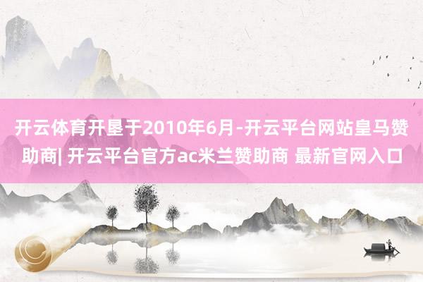 开云体育开垦于2010年6月-开云平台网站皇马赞助商| 开云平台官方ac米兰赞助商 最新官网入口
