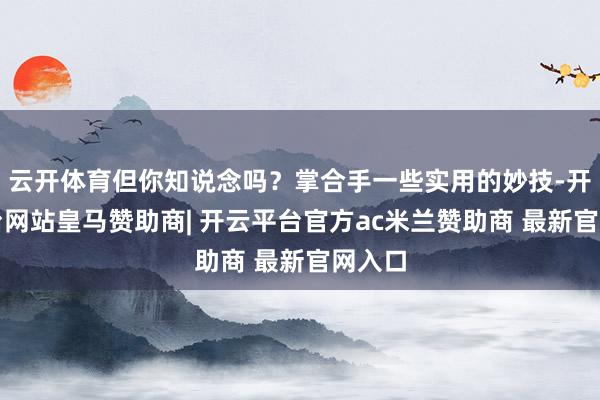 云开体育但你知说念吗？掌合手一些实用的妙技-开云平台网站皇马赞助商| 开云平台官方ac米兰赞助商 最新官网入口
