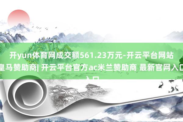 开yun体育网成交额561.23万元-开云平台网站皇马赞助商| 开云平台官方ac米兰赞助商 最新官网入口
