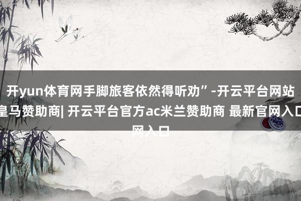 开yun体育网手脚旅客依然得听劝”-开云平台网站皇马赞助商| 开云平台官方ac米兰赞助商 最新官网入口