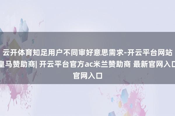 云开体育知足用户不同审好意思需求-开云平台网站皇马赞助商| 开云平台官方ac米兰赞助商 最新官网入口