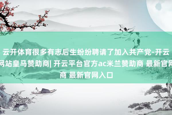云开体育很多有志后生纷纷聘请了加入共产党-开云平台网站皇马赞助商| 开云平台官方ac米兰赞助商 最新官网入口