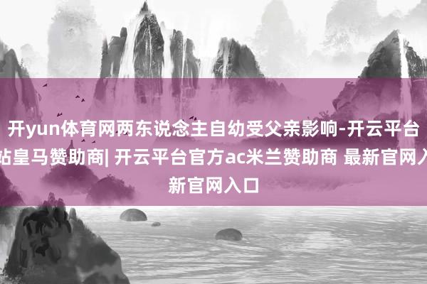开yun体育网两东说念主自幼受父亲影响-开云平台网站皇马赞助商| 开云平台官方ac米兰赞助商 最新官网入口