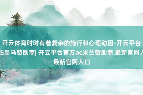 开云体育时时有着复杂的施行和心理动因-开云平台网站皇马赞助商| 开云平台官方ac米兰赞助商 最新官网入口
