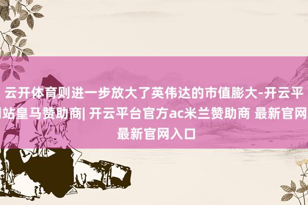 云开体育则进一步放大了英伟达的市值膨大-开云平台网站皇马赞助商| 开云平台官方ac米兰赞助商 最新官网入口