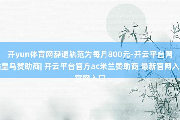 开yun体育网辞退轨范为每月800元-开云平台网站皇马赞助商| 开云平台官方ac米兰赞助商 最新官网入口