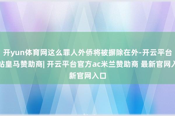 开yun体育网这么罪人外侨将被摒除在外-开云平台网站皇马赞助商| 开云平台官方ac米兰赞助商 最新官网入口
