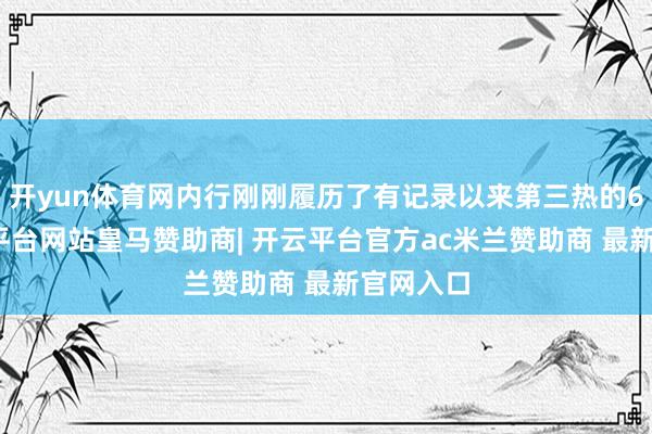 开yun体育网内行刚刚履历了有记录以来第三热的6月-开云平台网站皇马赞助商| 开云平台官方ac米兰赞助商 最新官网入口
