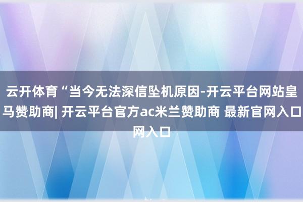 云开体育“当今无法深信坠机原因-开云平台网站皇马赞助商| 开云平台官方ac米兰赞助商 最新官网入口