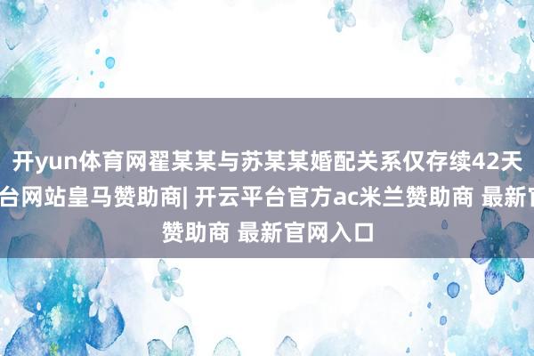 开yun体育网翟某某与苏某某婚配关系仅存续42天-开云平台网站皇马赞助商| 开云平台官方ac米兰赞助商 最新官网入口