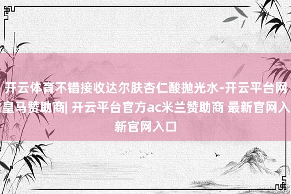 开云体育不错接收达尔肤杏仁酸抛光水-开云平台网站皇马赞助商| 开云平台官方ac米兰赞助商 最新官网入口