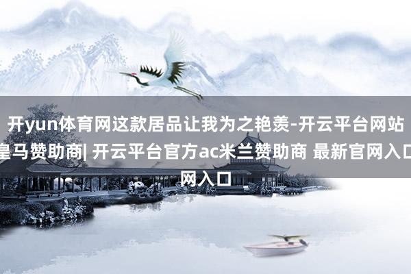 开yun体育网这款居品让我为之艳羡-开云平台网站皇马赞助商| 开云平台官方ac米兰赞助商 最新官网入口