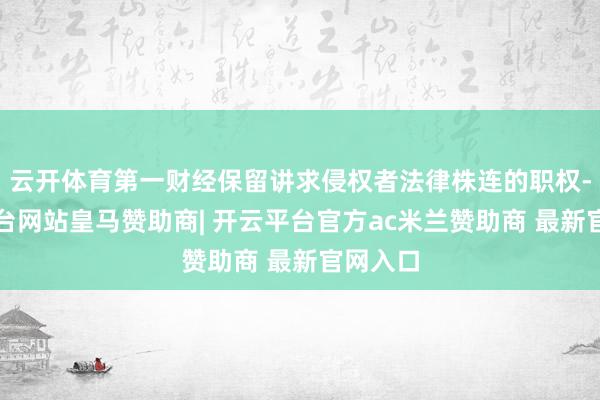 云开体育第一财经保留讲求侵权者法律株连的职权-开云平台网站皇马赞助商| 开云平台官方ac米兰赞助商 最新官网入口