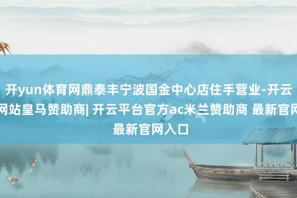 开yun体育网鼎泰丰宁波国金中心店住手营业-开云平台网站皇马赞助商| 开云平台官方ac米兰赞助商 最新官网入口