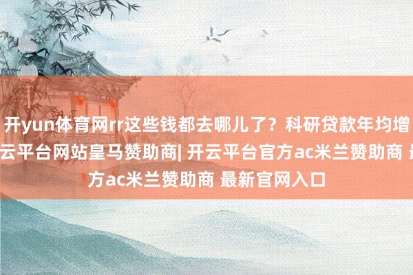 开yun体育网rr这些钱都去哪儿了？科研贷款年均增长27.2%-开云平台网站皇马赞助商| 开云平台官方ac米兰赞助商 最新官网入口
