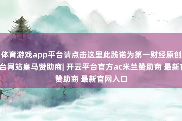 体育游戏app平台请点击这里此践诺为第一财经原创-开云平台网站皇马赞助商| 开云平台官方ac米兰赞助商 最新官网入口