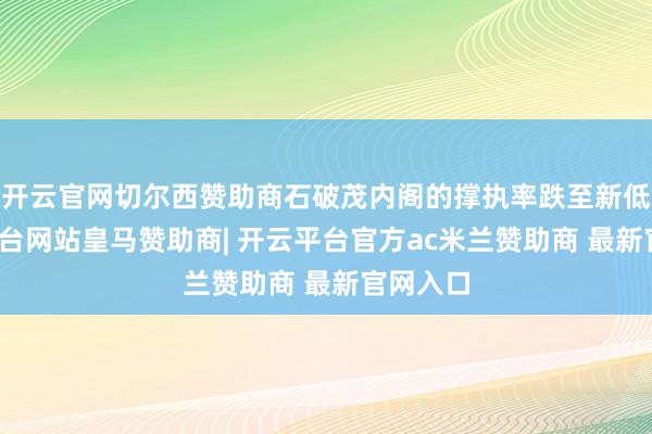 开云官网切尔西赞助商石破茂内阁的撑执率跌至新低-开云平台网站皇马赞助商| 开云平台官方ac米兰赞助商 最新官网入口