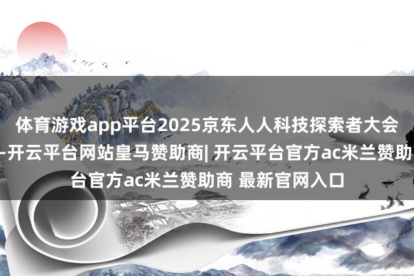 体育游戏app平台2025京东人人科技探索者大会当天在北京举行-开云平台网站皇马赞助商| 开云平台官方ac米兰赞助商 最新官网入口