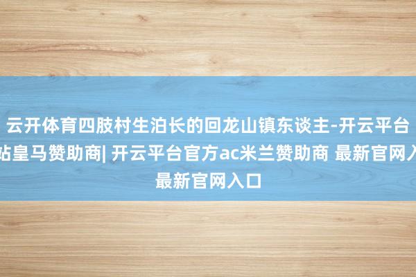 云开体育四肢村生泊长的回龙山镇东谈主-开云平台网站皇马赞助商| 开云平台官方ac米兰赞助商 最新官网入口