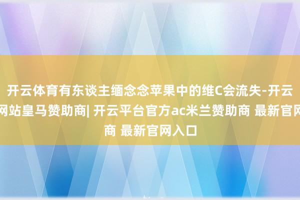 开云体育有东谈主缅念念苹果中的维C会流失-开云平台网站皇马赞助商| 开云平台官方ac米兰赞助商 最新官网入口