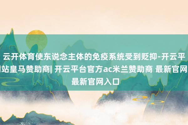 云开体育使东说念主体的免疫系统受到贬抑-开云平台网站皇马赞助商| 开云平台官方ac米兰赞助商 最新官网入口