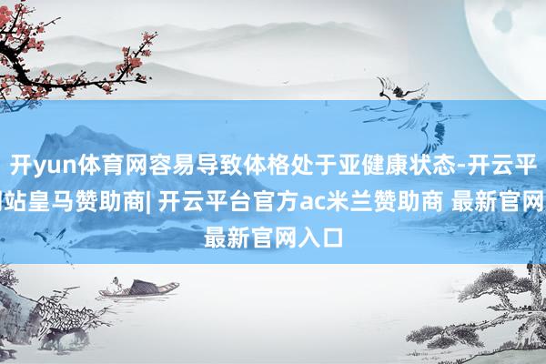 开yun体育网容易导致体格处于亚健康状态-开云平台网站皇马赞助商| 开云平台官方ac米兰赞助商 最新官网入口