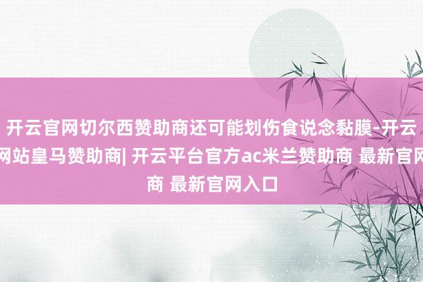 开云官网切尔西赞助商还可能划伤食说念黏膜-开云平台网站皇马赞助商| 开云平台官方ac米兰赞助商 最新官网入口