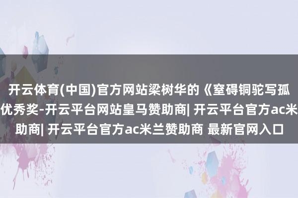 开云体育(中国)官方网站梁树华的《窒碍铜驼写孤忠》等10篇作品得回优秀奖-开云平台网站皇马赞助商| 开云平台官方ac米兰赞助商 最新官网入口