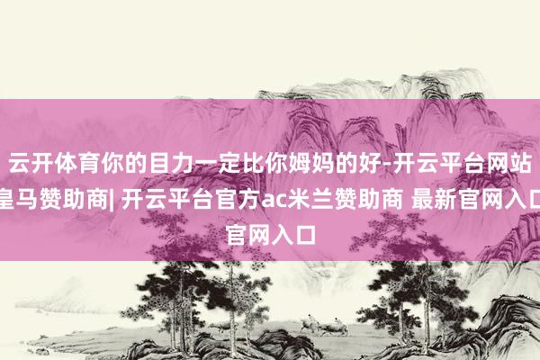 云开体育你的目力一定比你姆妈的好-开云平台网站皇马赞助商| 开云平台官方ac米兰赞助商 最新官网入口