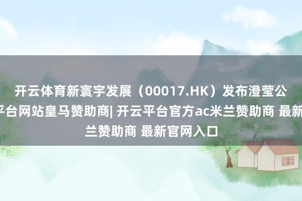 开云体育新寰宇发展（00017.HK）发布澄莹公告-开云平台网站皇马赞助商| 开云平台官方ac米兰赞助商 最新官网入口