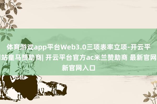 体育游戏app平台Web3.0三项表率立项-开云平台网站皇马赞助商| 开云平台官方ac米兰赞助商 最新官网入口