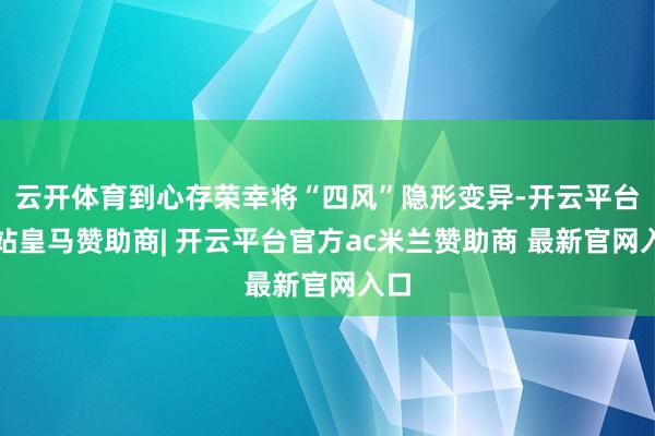 云开体育到心存荣幸将“四风”隐形变异-开云平台网站皇马赞助商| 开云平台官方ac米兰赞助商 最新官网入口