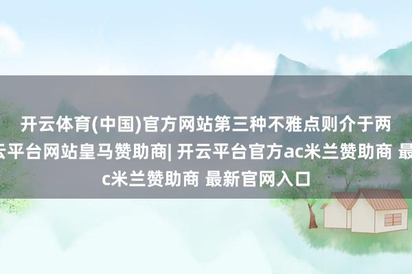 开云体育(中国)官方网站　　第三种不雅点则介于两者之间-开云平台网站皇马赞助商| 开云平台官方ac米兰赞助商 最新官网入口