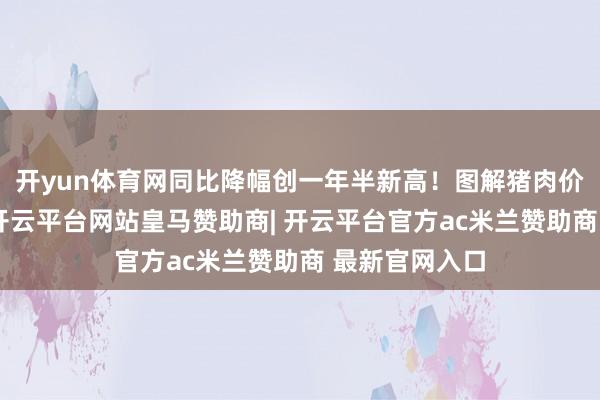开yun体育网同比降幅创一年半新高！图解猪肉价钱变化趋势-开云平台网站皇马赞助商| 开云平台官方ac米兰赞助商 最新官网入口