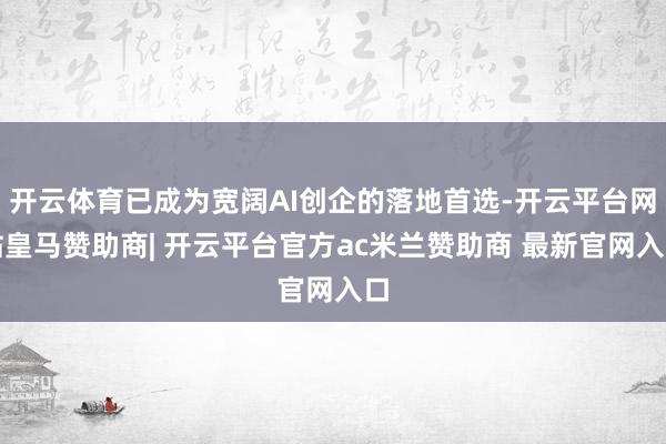 开云体育已成为宽阔AI创企的落地首选-开云平台网站皇马赞助商| 开云平台官方ac米兰赞助商 最新官网入口