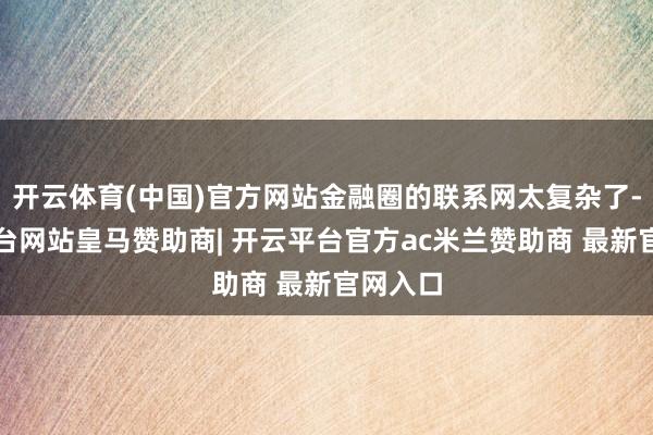 开云体育(中国)官方网站金融圈的联系网太复杂了-开云平台网站皇马赞助商| 开云平台官方ac米兰赞助商 最新官网入口